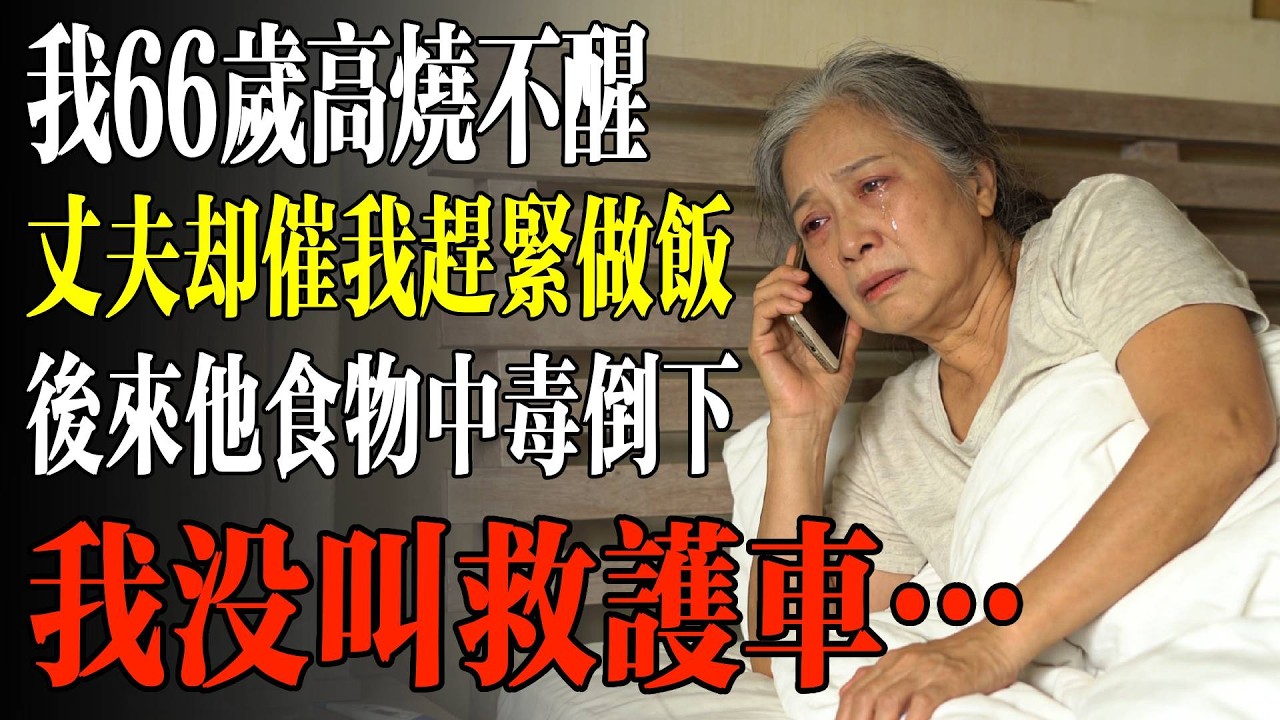 我66歲高燒不醒，丈夫卻催我趕緊做飯，後來他食物中毒倒下，我沒叫救護車…#養老#生活經驗#情感故事#晚年哲理