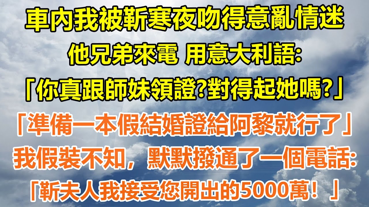 （完結爽文）車內我被靳寒夜吻得意亂情迷，他兄弟來電 用意大利語:「你真跟師妹領證?對得起她嗎?」「準備一本假結婚證給阿黎就行了」我假裝不知，默默撥通了一個電話:「靳夫人我接受您開出的5000萬！」