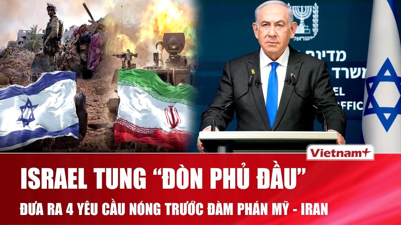 Israel tung “đòn phủ đầu”, đưa ra 4 yêu cầu “nóng” trước thềm các cuộc đàm phán kín giữa Mỹ - Iran
