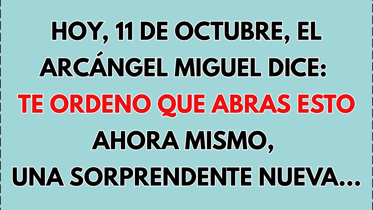 HOY, 11 DE OCTUBRE, EL ARCÁNGEL MIGUEL DICE: TE ORDENO QUE ABRAS ESTO AHORA MISMO...