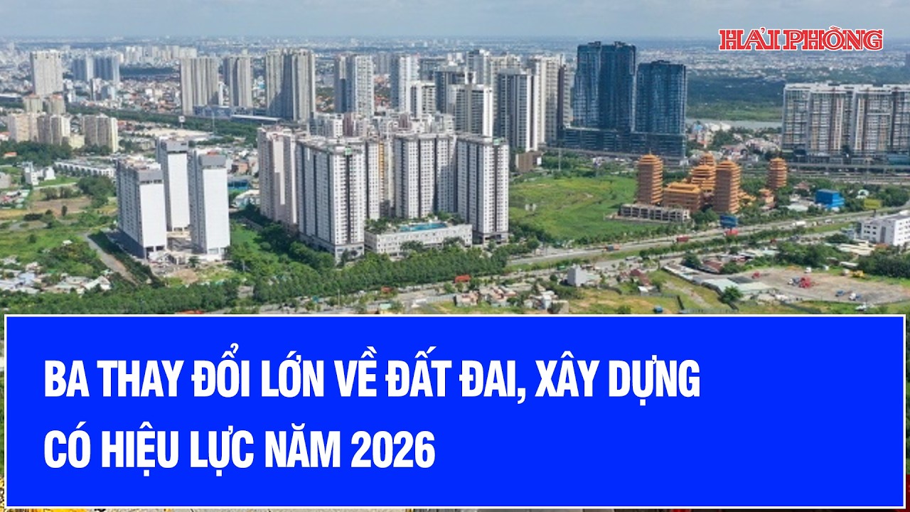 Ba thay đổi lớn về đất đai, xây dựng có hiệu lực năm 2026
