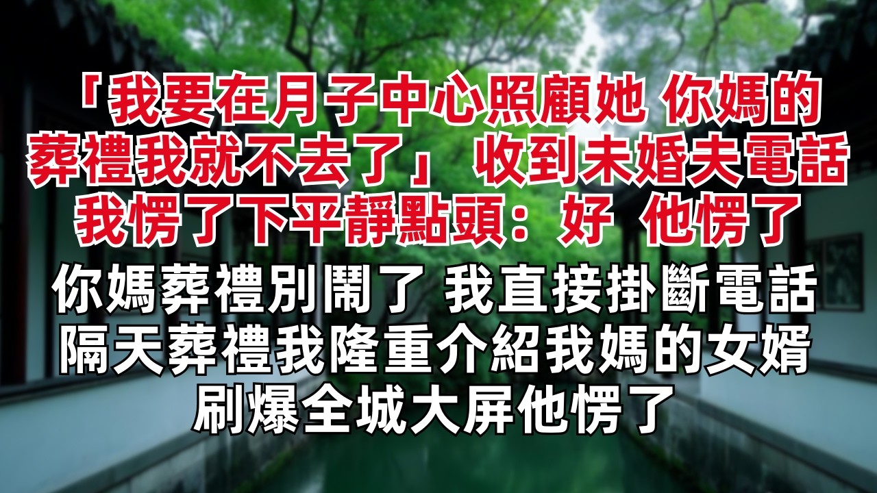 「我要在月子中心照顧她 你媽的葬禮我就不去了」 收到未婚夫電話我愣了下平靜點頭：好  他愣了 「你媽葬禮別鬧了」我直接掛斷電話 隔天葬禮我隆重介紹我媽的女婿 刷爆全城大屏他愣了