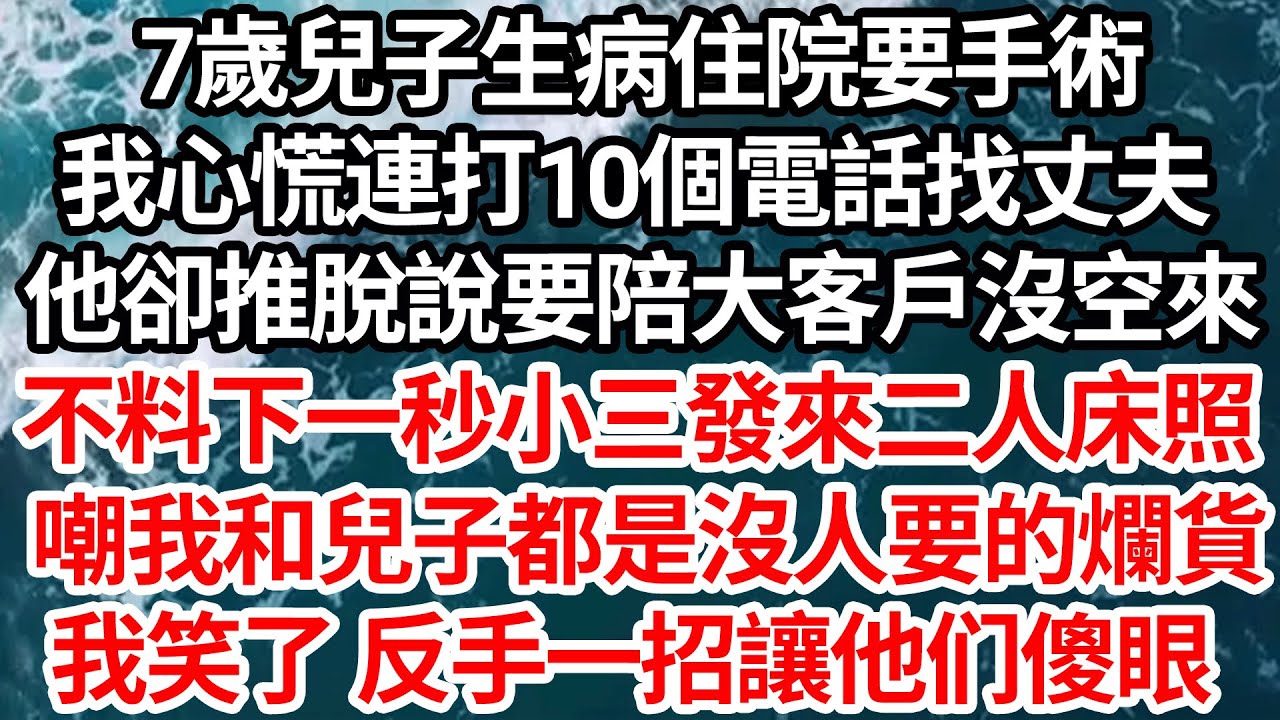 7歲兒子生病住院要手術，我心慌連打10個電話找丈夫，他卻推脫說要陪大客戶沒空來，不料下一秒小三就發來二人床照，嘲我和兒子都是沒人要的爛貨，我笑了  反手一招讓他二人傻眼【倫理】【都市】