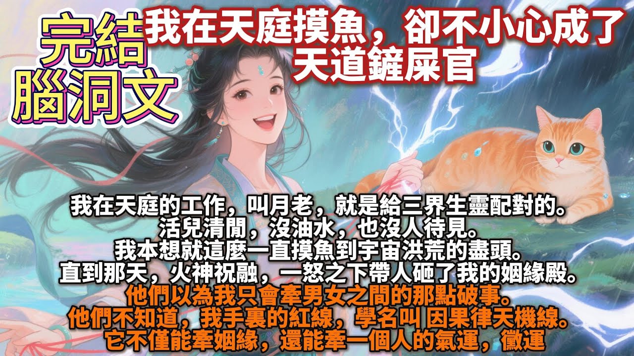 完結腦洞文：我在天庭摸魚，卻不小心成了天道鏟屎官。我在天庭的工作，叫月老。說白了，就是個給三界生靈配對的。活兒清閒，沒油水，也沒人待見。我本想就這麼一直摸魚到宇宙洪荒的盡頭。直到那天···