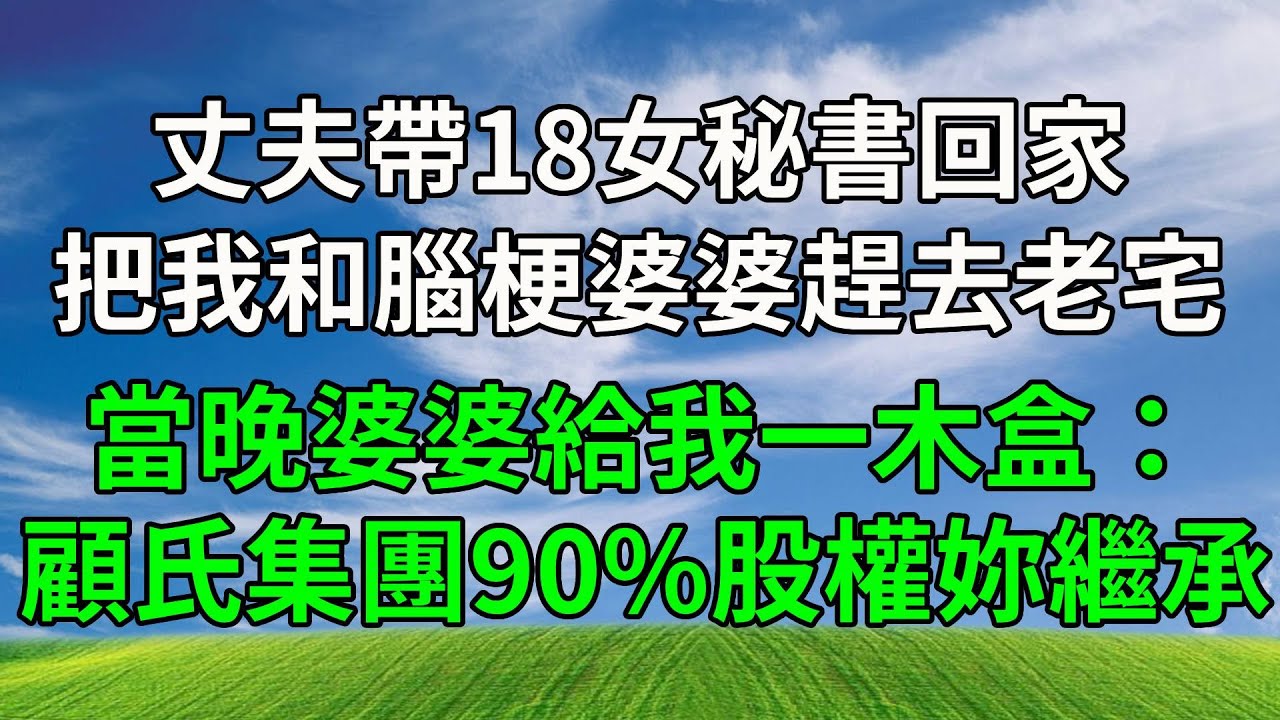 丈夫帶18女秘書回家，把我和腦梗婆婆趕去老宅，當晚婆婆給我一木盒：顧氏集團90%股權妳來繼承！#生活經驗 #人生感悟 #故事分享 #故事頻道 #為人處世 #正能量
