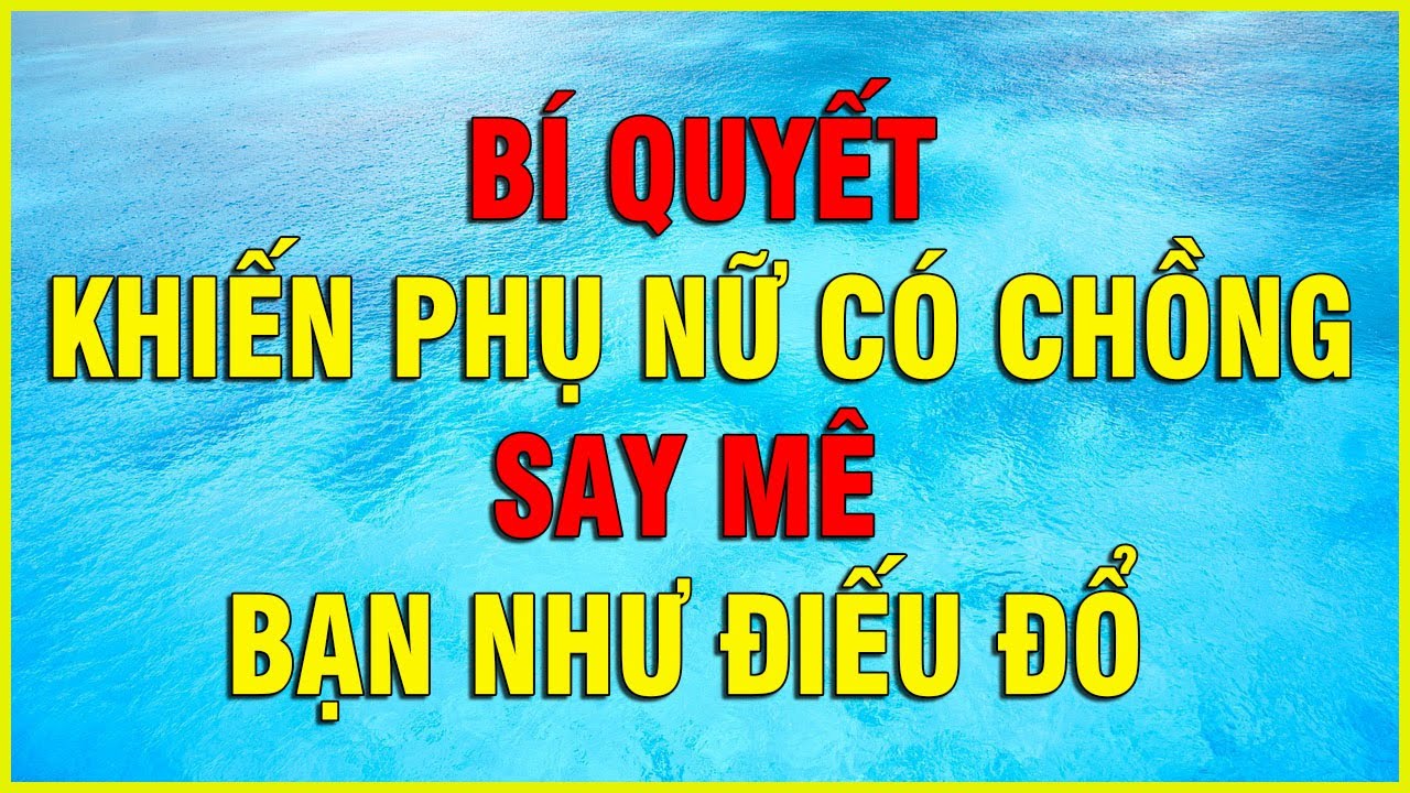 BÍ QUYẾT KHIẾN PHỤ NỮ CÓ CHỒNG SAY MÊ BẠN NHƯ ĐIẾU ĐỔ