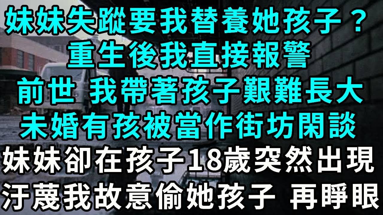 妹妹失蹤要我替養她孩子？重生後我直接報警，前世 我帶著孩子艱難長大，未婚有孩被當作街坊閑談，妹妹卻在孩子18歲時突然出現，說我故意偷她孩子 再睜眼..