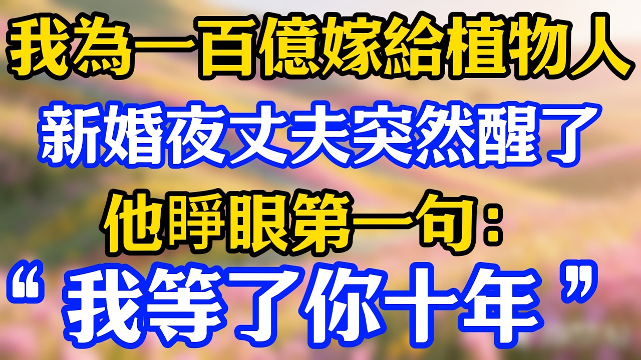 我為一百億嫁給植物人，新婚夜丈夫突然醒了，他睜眼第一句：“我等了你十年”#爽文#情感故事