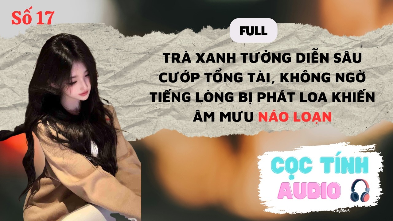 FULL AUDIO | TRÀ XANH DIỄN SÂU CƯỚP TỔNG TÀI, BỊ TIẾNG LÒNG PHÁT LOA TỰ VẢ | CỌC TÍNH AUDIO