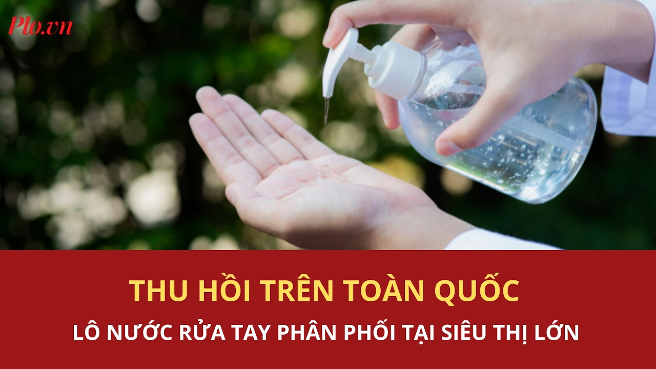 Thu hồi toàn quốc lô nước rửa tay phân phối tại siêu thị lớn | PLO