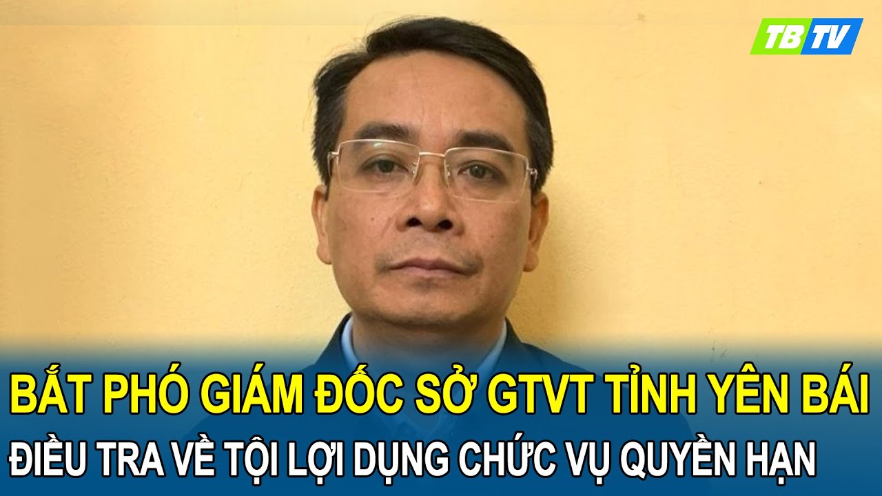 Bắt Phó Giám đốc Sở Giao thông vận tải tỉnh Yên Bái điều tra về tội lợi dụng chức vụ quyền hạn