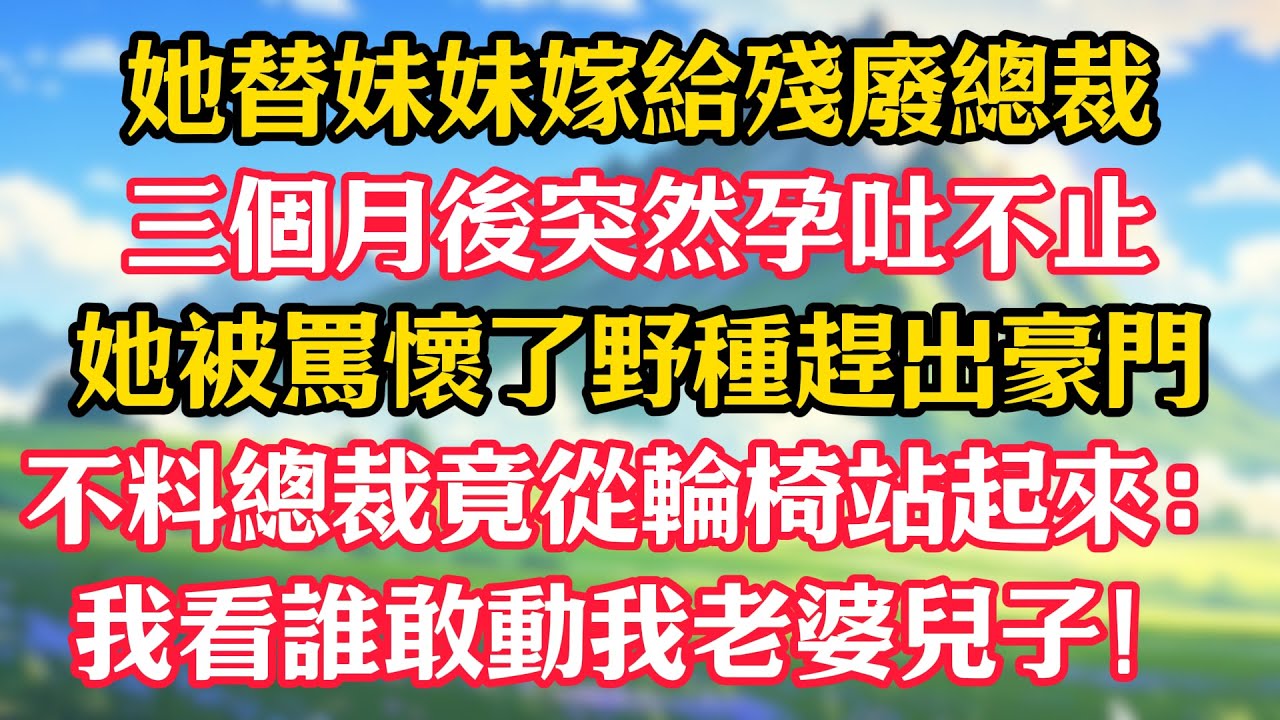 她替妹妹嫁給殘廢總裁，三個月後突然孕吐不止！她被罵懷了野種趕出豪門，不料總裁竟從輪椅站起來：我看誰敢動我老婆兒子！