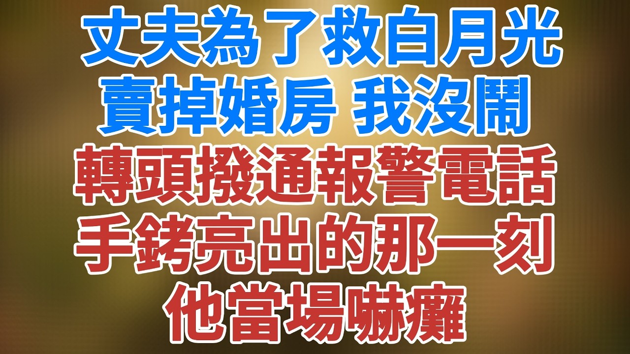 丈夫賣掉婚房救白月光 我沒鬧 轉頭撥通報警電話 手銬亮出的那一刻，他當場嚇癱。 #松鼠講故事 #情感故事