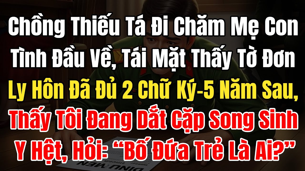 Chồng Thiếu Tá Chăm Mẹ Con Tình Đầu Về, Tái Mặt Thấy Tờ Đơn Đã Đủ 2 Chữ Ký, 5N Sau Cặp Song Sinh Y..