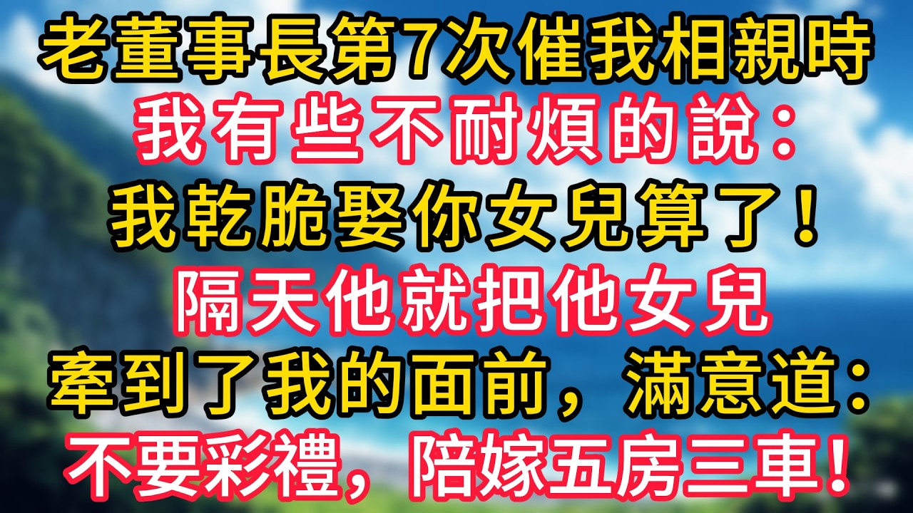 老董事長第7次催我相親時，我有些不耐煩的說：“我乾脆娶你女兒算了！”隔天他就把他女兒牽到了我的面前，滿意道：“不要彩禮，陪嫁五房三車！”#幸福生活#為人處世#生活經驗#情感故事#婆媳故事#子女孝順