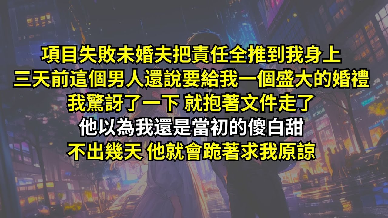 項目失敗未婚夫把責任全推到我身上，三天前這個男人還說要給我一個盛大的婚禮。我驚訝了一下就抱著文件走了，他以為我還是當初的傻白甜，不出幾天 他就會跪著求我原諒。