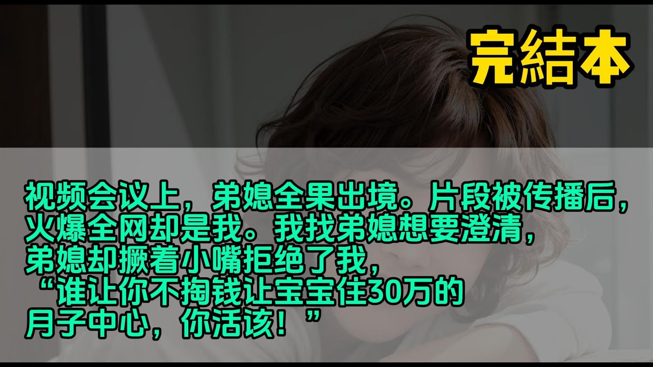 视频会议上，弟媳全果出境。片段被传播后，火爆全网却是我。我找弟媳想要澄清，弟媳却撅着小嘴拒绝了我，“谁让你不掏钱让宝宝住30万的月子中心，你活该！”