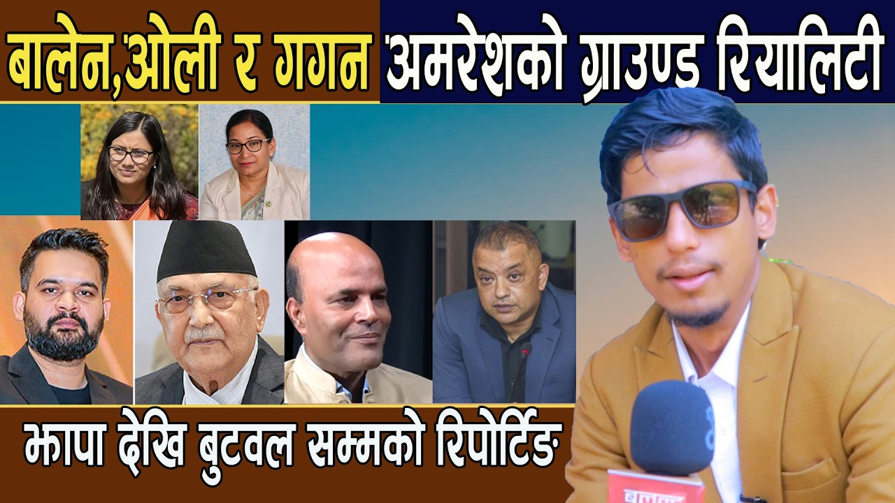 रिपोर्टर दिवशको देखि बुटवल सम्मको रिपोर्टिङ:बालेन,ओली र गगन,अमरेशको कसको ग्राउण्ड रियालिटी कस्तो ?
