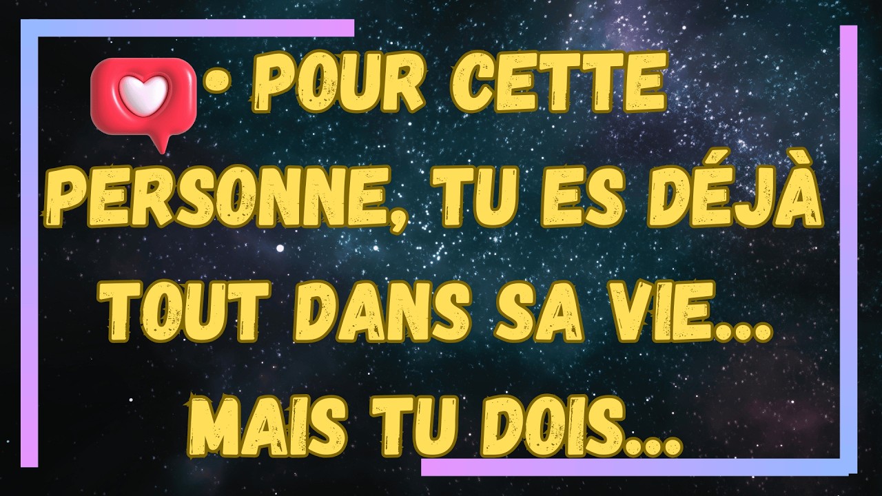 • Pour cette personne, tu es déjà tout dans sa vie… mais tu dois…