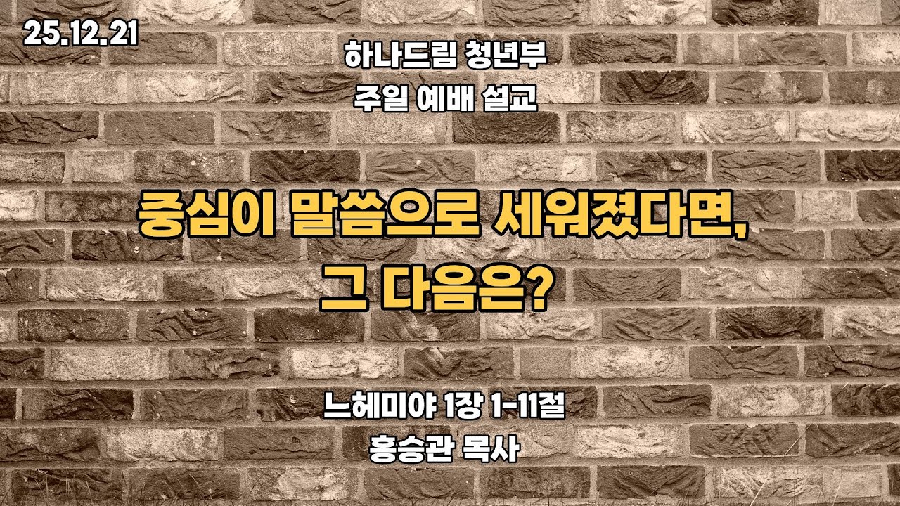 2025.12.21ㅣ 하나드림교회_청년부_ 예배설교_느헤미야 1:1-11ㅣ 중심이 말씀으로 세워졌다면, 그 다음은? ㅣ홍승관목사