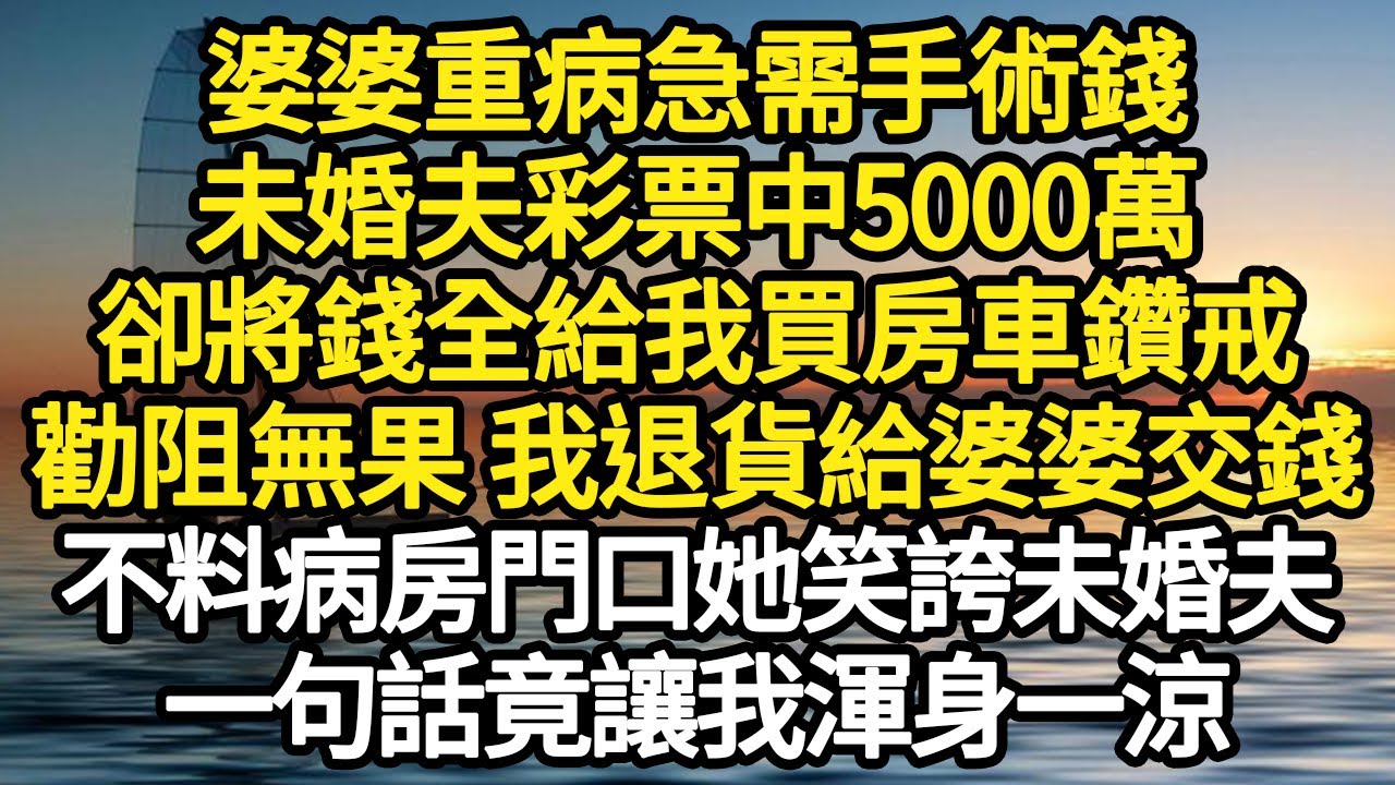 婆婆重病急需手術錢，未婚夫彩票中5000萬，卻將錢全給我買房車鑽戒，勸阻無果 我退貨給婆婆交錢，不料病房門口她笑誇未婚夫，一句話竟讓我渾身一涼#故事#悬疑#人性#刑事#人生故事#生活哲學#為人哲學