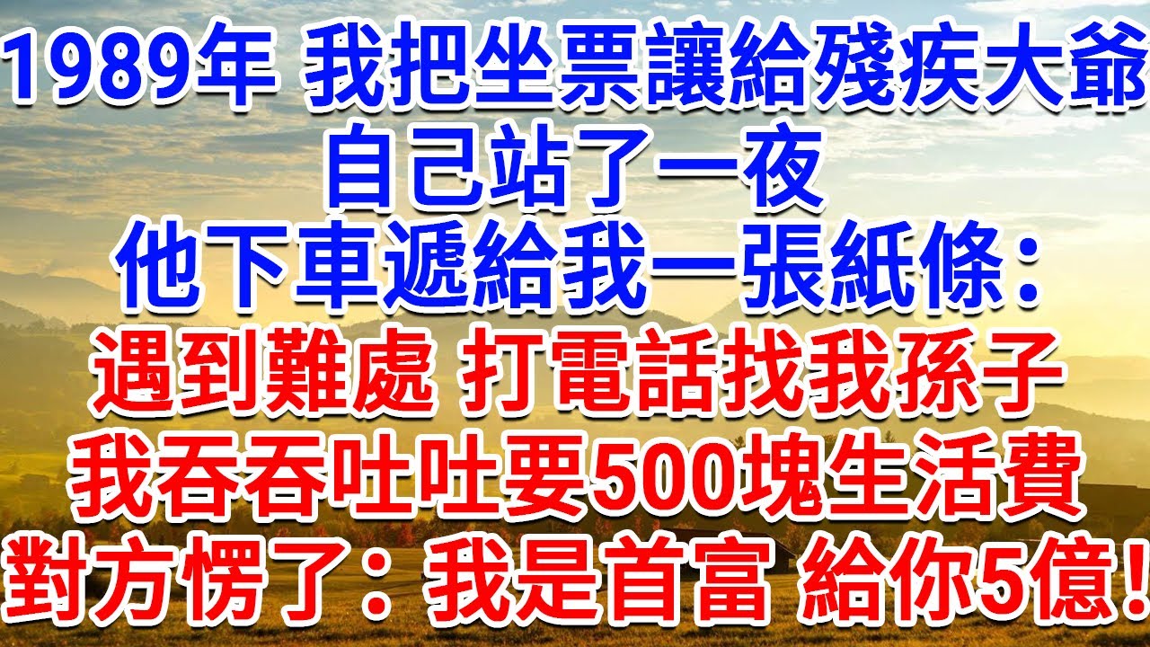 1989年我把坐票讓給一位殘疾大爺，自己站了一夜，他下車遞給我一張紙條：遇到難處，打電話找我孫子！我吞吞吐吐要500塊生活費，對方愣了：我是首富 給你5个億！#情感故事#故事#小說#戀愛#情感#婚姻