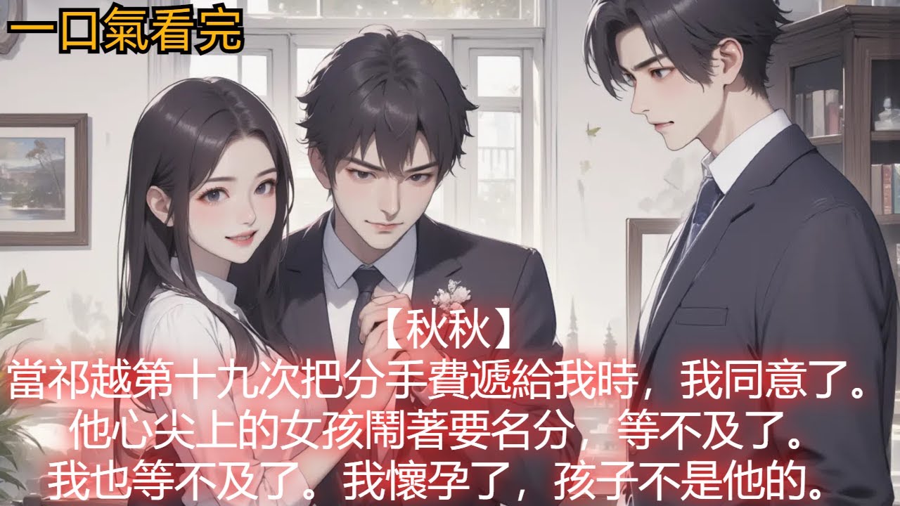 【秋秋】當祁越第十九次把分手費遞給我時，我同意了。他心尖上的女孩鬧著要名分，等不及了。我也等不及了。我懷孕了，孩子不是他的。