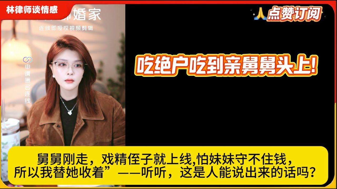 吃绝户吃到亲舅舅头上!舅舅刚走，戏精侄子就上线,怕妹妹守不住钱，所以我替她收着”——听听，这是人能说出来的话吗？林律婚恋咨询