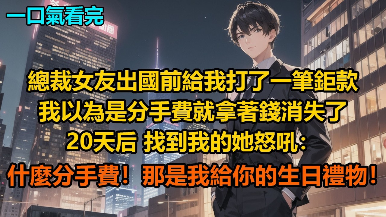 總裁女友出國前給我打了一筆鉅款，我以為是分手費就拿著錢消失了，20天后，找到我的她怒吼：“什麼分手費！那是我給你的生日禮物！”