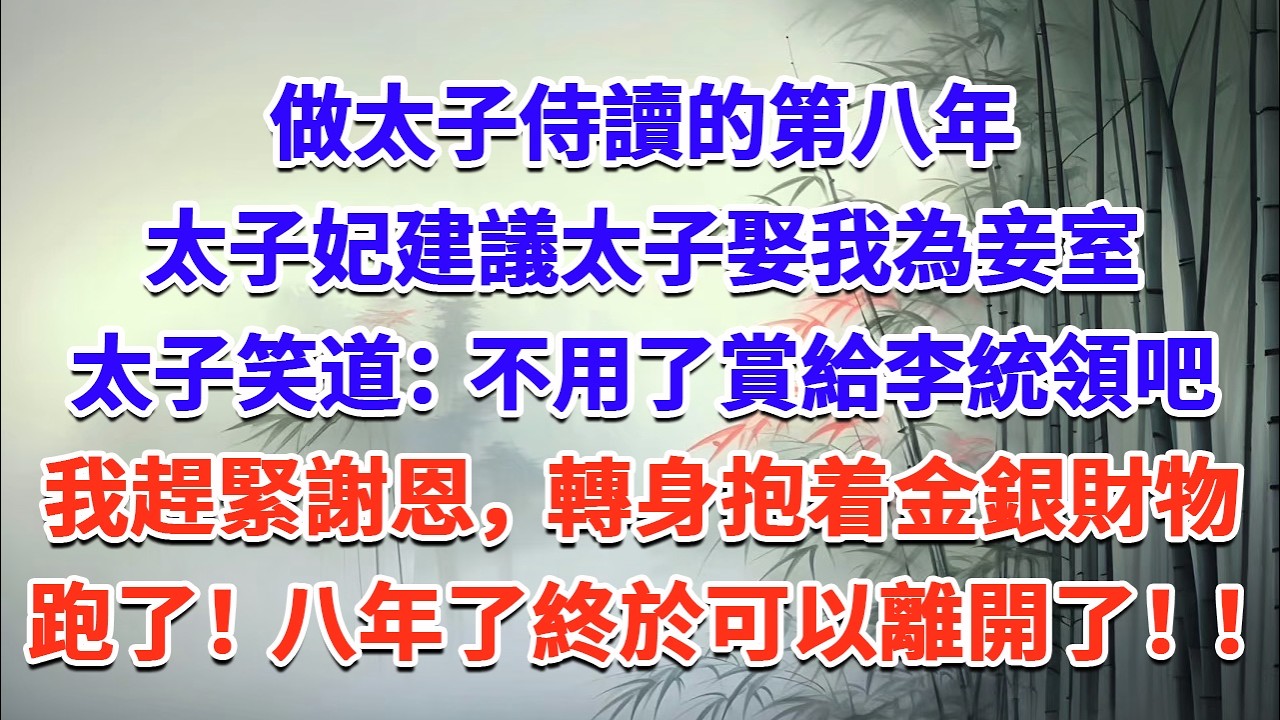 做太子侍讀的第八年，太子妃建議太子娶我為妾室，太子笑道：不用了賞給李統領吧，我趕緊謝恩，轉身就收拾金銀財物跑了！八年了終於可以離開了！！#一口气看完 #完结爽文#宫墙往事#古言#大女主#甜宠#宫斗