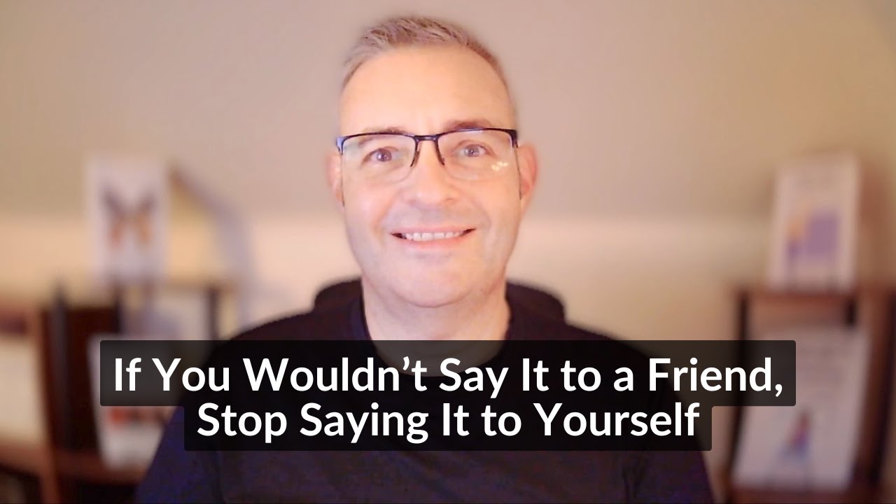 If You Wouldn’t Say It to a Friend, Stop Saying It to Yourself
