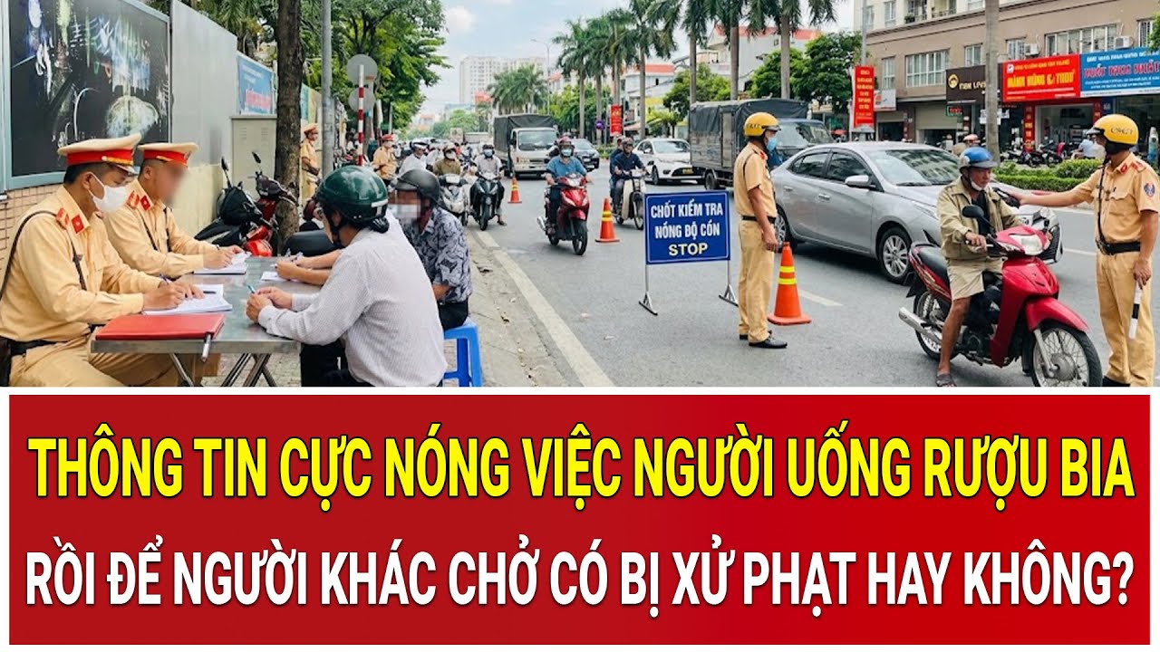 Thông tin cực nóng việc người uống rượu bia rồi để người khác chở có bị xử phạt hay không?