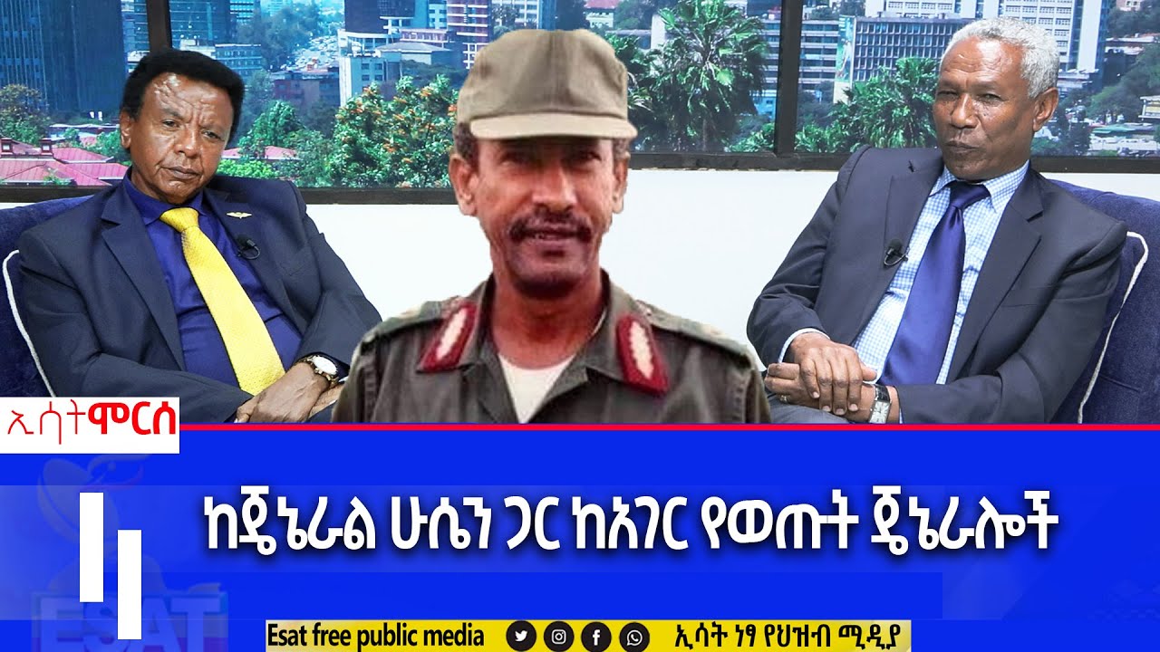 Ethiopia - ከጄኔራል ሁሴን ጋር ከአገር የወጡት ጄኔራሎች Esat Morse June 17 2023