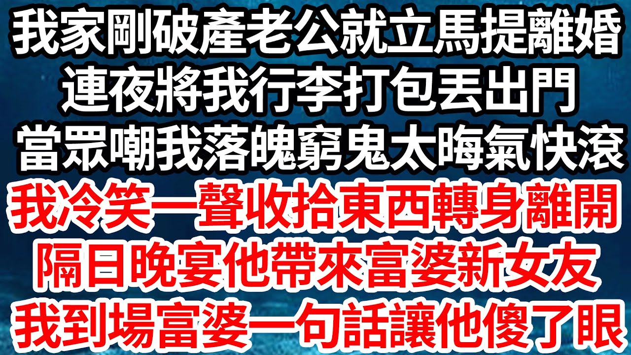 我家剛破產老公就立馬提離婚，連夜將我行李打包丟出門，當眾嘲我落魄窮鬼太晦氣快滾，我冷笑一聲收拾東西轉身離開，隔日晚宴他帶來富婆新女友，我到場富婆一句話讓他傻了眼【倫理】【都市】
