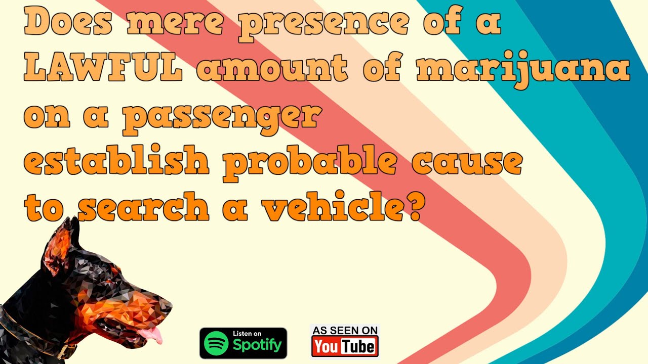 Does mere presence of LAWFUL amount of marijuana on passenger justify probable cause to search car?