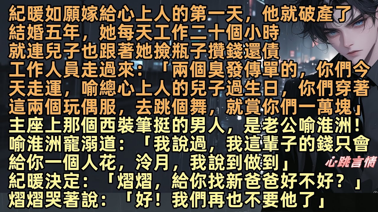 紀暖如給心上人的第一天，他就破產了，結婚五年，她每天工作二十個小時，兒子撿瓶子，工作人員走過來：「你們今天走運，喻總心上人的兒子過生日，你們穿玩偶服去跳舞，就賞一萬塊」那個西裝筆挺的男人，是老公喻淮洲
