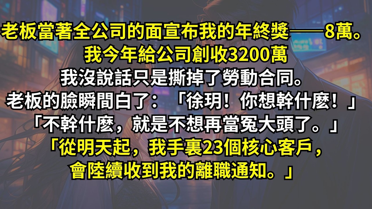 老板當著宣布我的年終獎8萬。我今年給公司創收3200萬我沒說話只是撕掉了勞動合同。老板的臉瞬間白了：「你想幹什麽！」「不幹什麽就是不想再當冤大頭了。我手裏23個核心客戶，會陸續收到我的離職通知。」