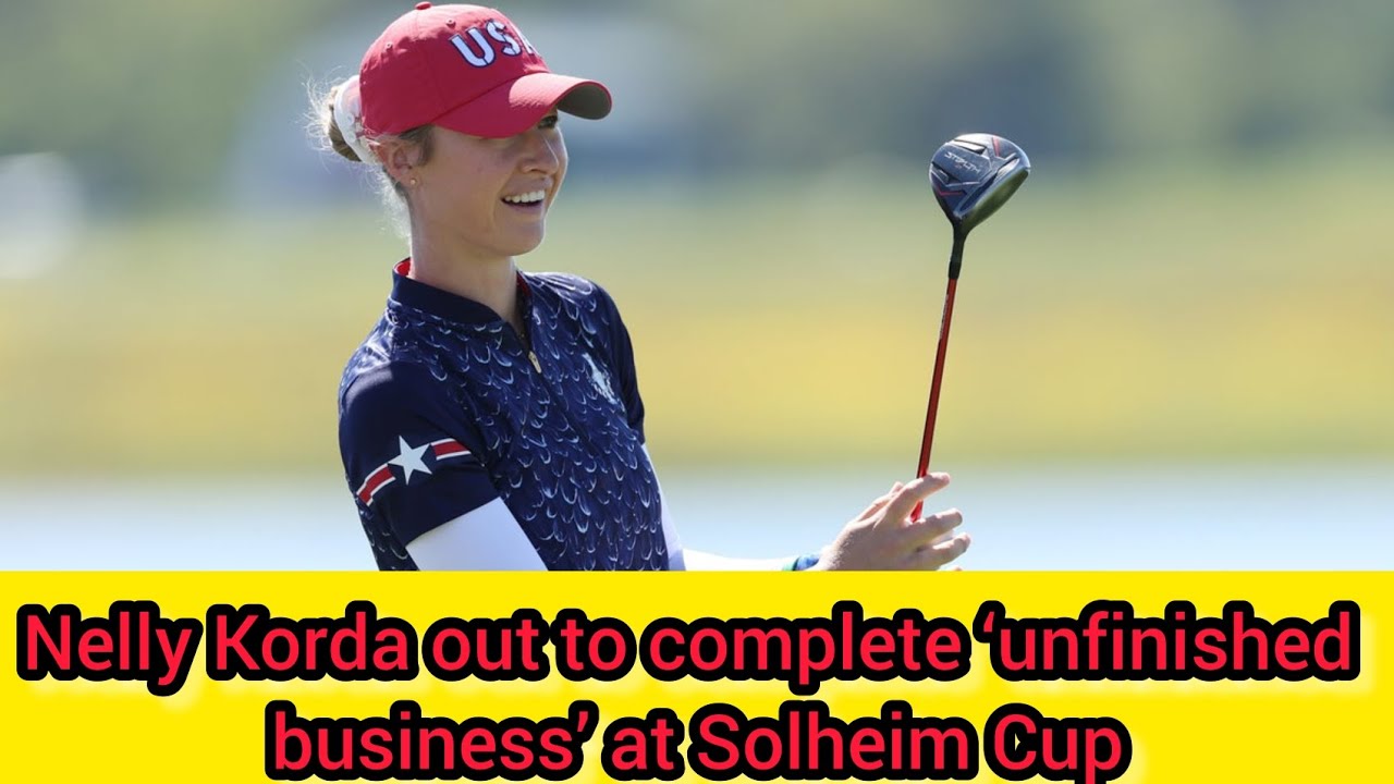 Nelly Korda out to complete &lsquo;unfinished business&rsquo; at Solheim Cup#usnewsupdate