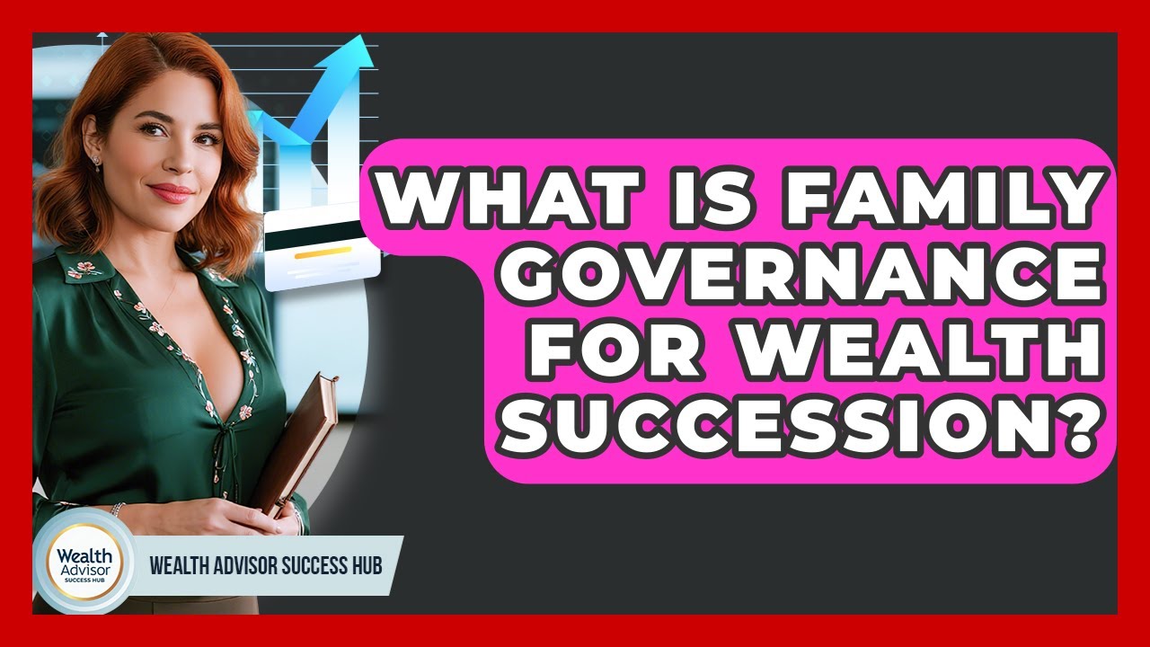 What Is Family Governance For Wealth Succession? - Wealth Advisor Success Hub