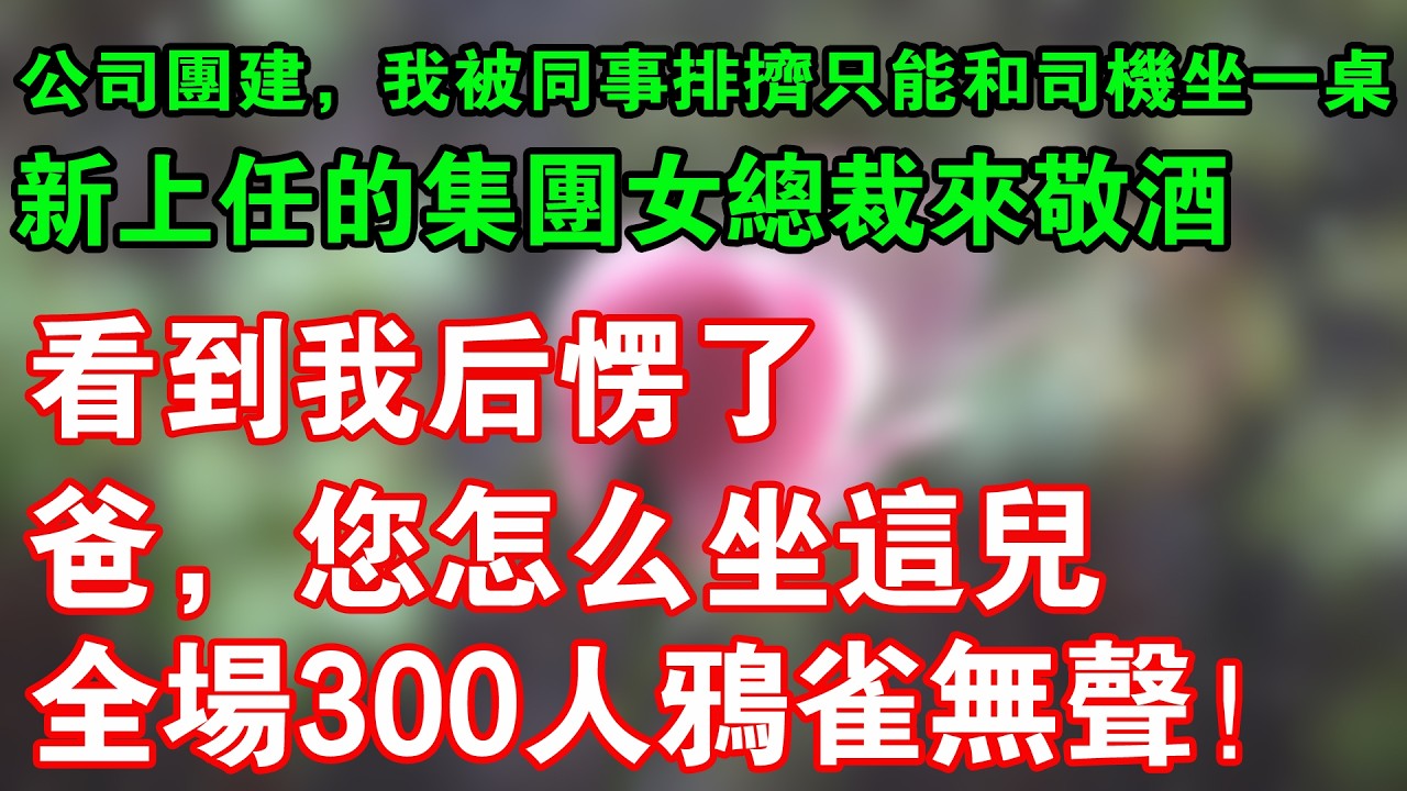 公司團建，我被同事排擠只能和司機坐一桌，新上任的集團女總裁來敬酒，看到我后愣了：爸，您怎么坐這兒，全場300人鴉雀無聲！#小說推薦 #爽文 #情感