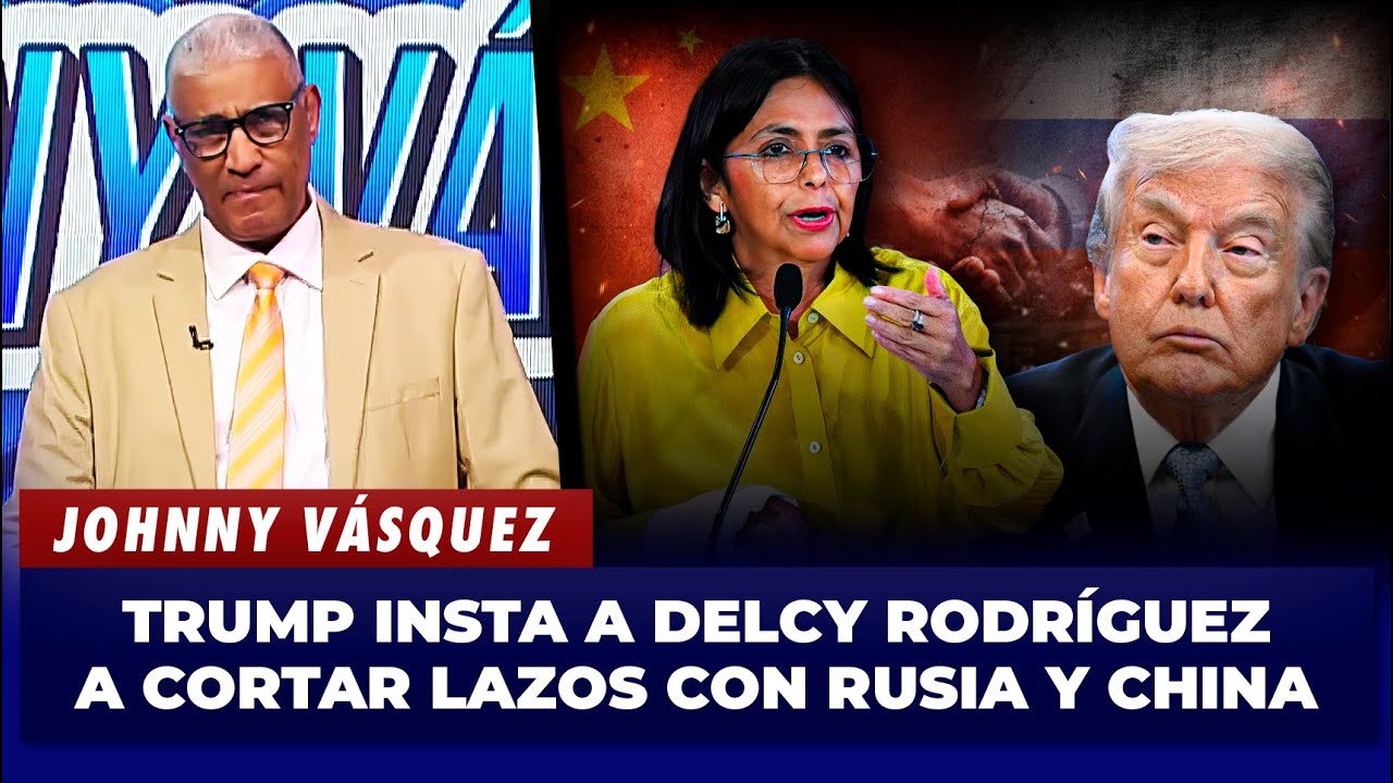 Johnny Vásquez: Donald Trump dice que Delcy Rodríguez debe romper relaciones con Rusia y China