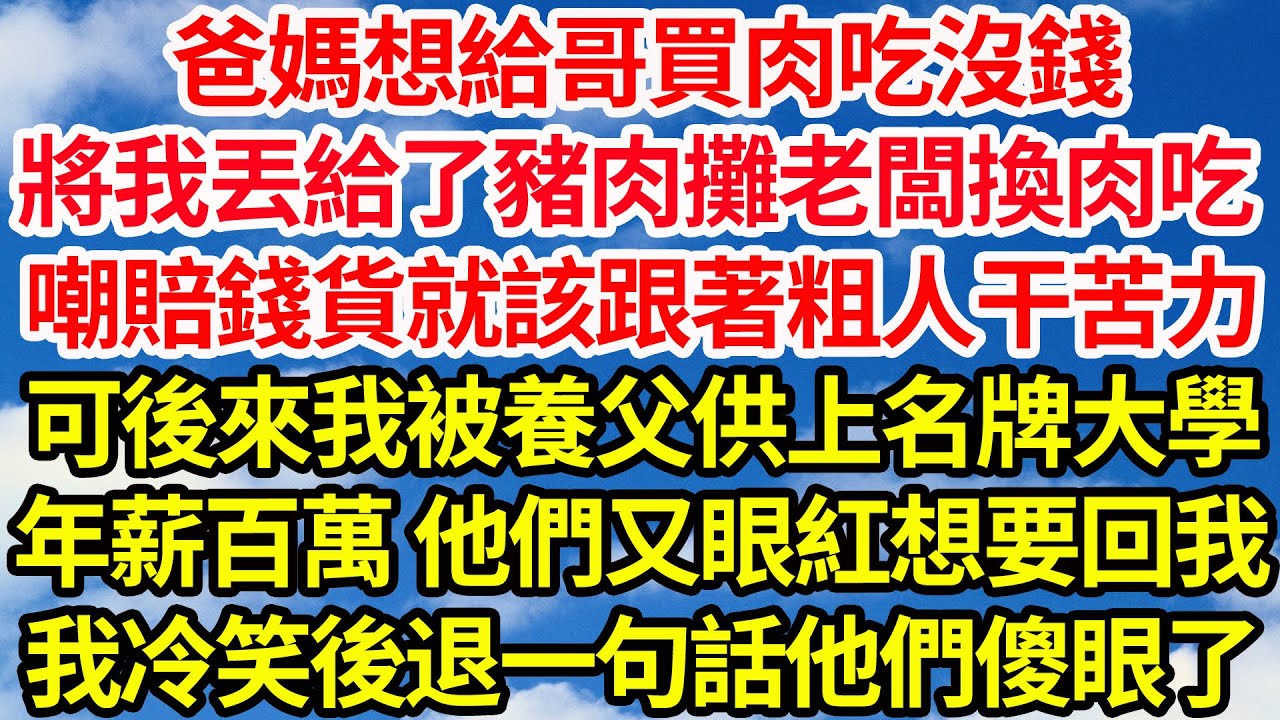 爸媽想給哥買肉吃沒錢，將我丟給了豬肉攤老闆換肉吃，嘲我賠錢貨就該跟著粗人幹苦力，可後來我被養父供上名牌大學年薪百萬，他們又眼紅想要回我，我冷笑後退一句話他們傻眼了||笑看人生情感生活