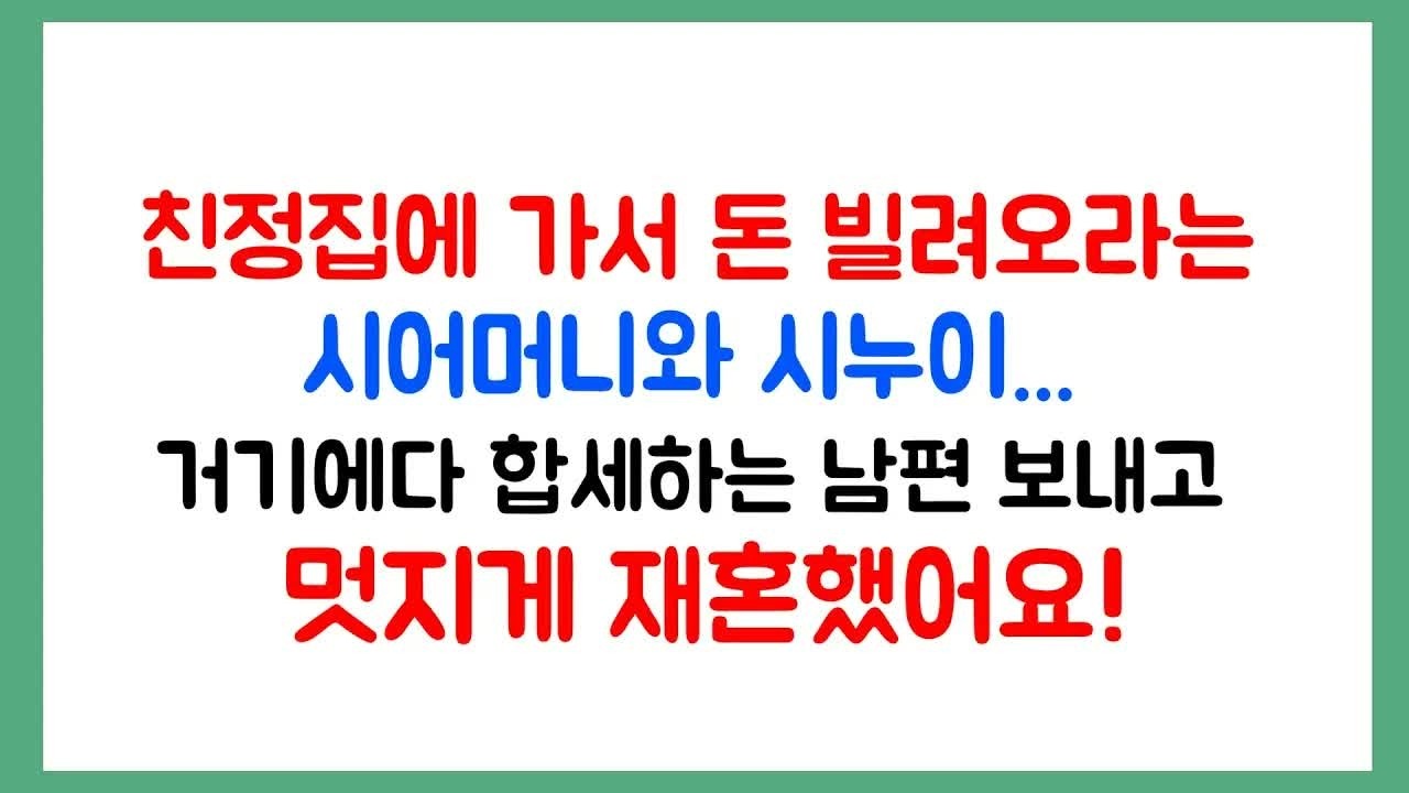친정집에 가서 돈을 빌려오라는 시어머니와 시누이   거기에다 합세하는 남편을 보내고  멋지게 재혼했어요!