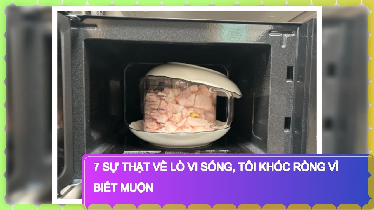 7 sự thật về lò vi sóng, tôi khóc ròng vì biết muộn