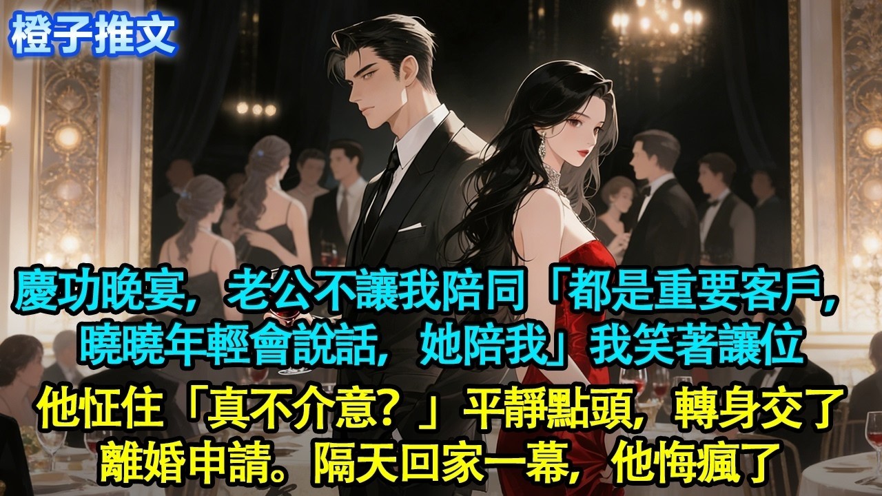 公司慶功晚宴，老公不讓我陪同「都是重要客戶，曉曉年輕會說話，她陪我」我笑著讓位，他怔住「真不介意？」平靜點頭，轉身交了離婚申請。隔天回家一幕，他悔瘋了#追妻火葬場 #情感 #橙子推文