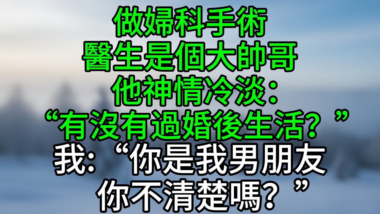 做婦科手術，醫生是個大帥哥，他神情冷淡：“有沒有過婚後生活？”我：“你是我男朋友，你不清楚嗎？”