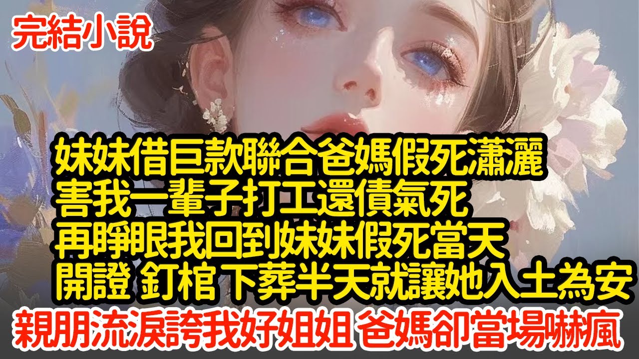 妹妹借巨款聯合爸媽假死瀟灑，害我一輩子打工還債氣死，再睜眼我回到妹妹假死當天，開證 釘棺 下葬半天就讓她入土為安，親朋流淚誇我好姐姐 爸媽卻當場嚇瘋#小說#推文#新題材#爽文#復仇