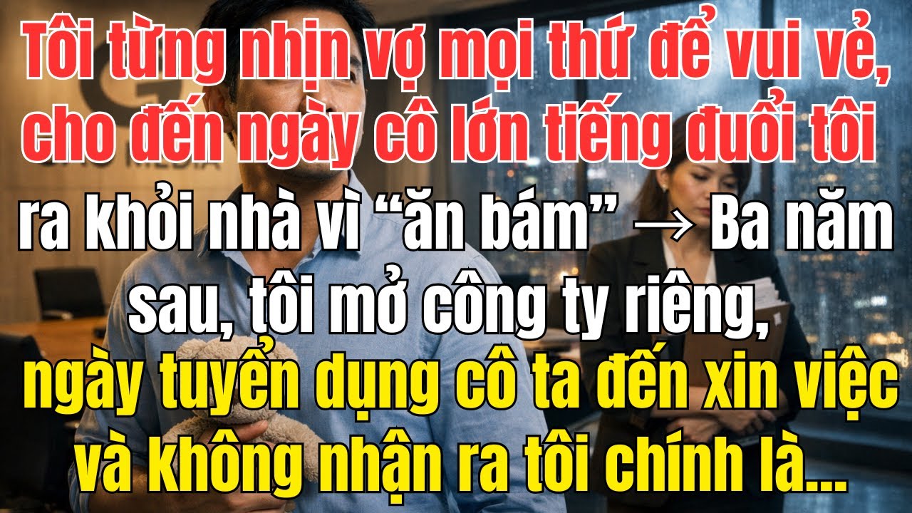 Bị Vợ Đuổi Ra Khỏi Nhà Trong Đêm Mưa, 3 Năm Sau Tôi Là Chủ Tịch Gặp Lại Cô Ấy Xin Việc