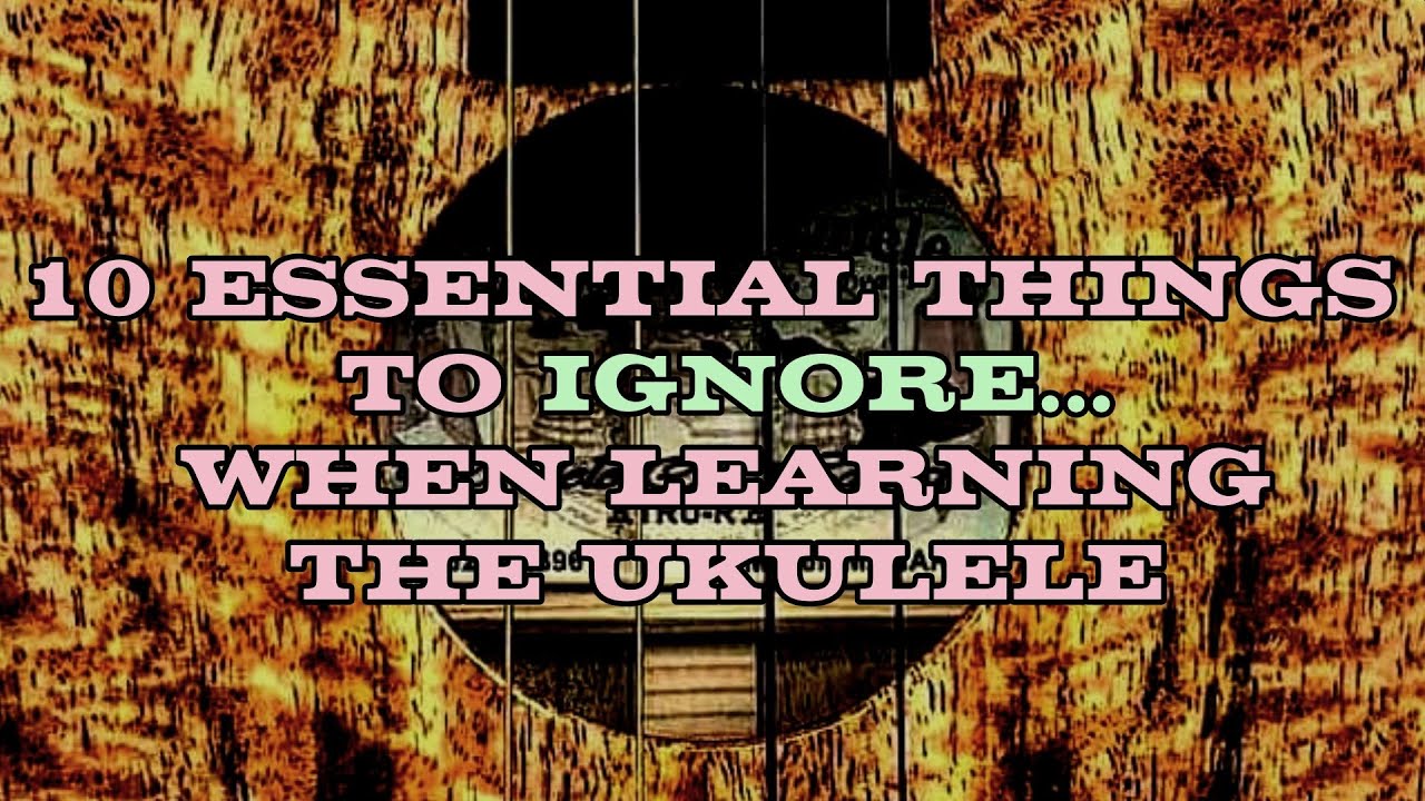 10 Essential things to IGNORE when learning the Ukulele...