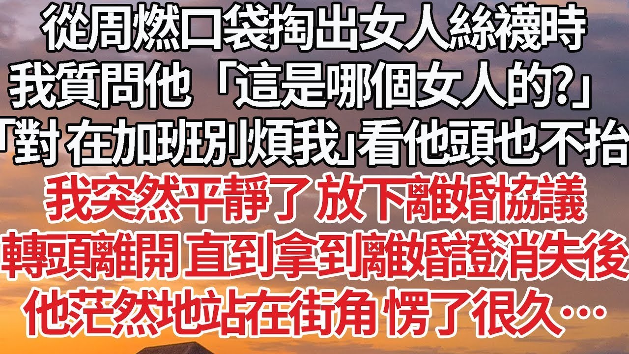 【完結】從周燃口袋掏出女人絲襪時，我質問他「這是哪個女人的？」「對 在加班別煩我」看他頭也不抬，我突然平靜了 放下離婚協議，轉頭離開 直到拿到離婚證消失後，他茫然地站在街角 愣了很久…#婚姻 #情感